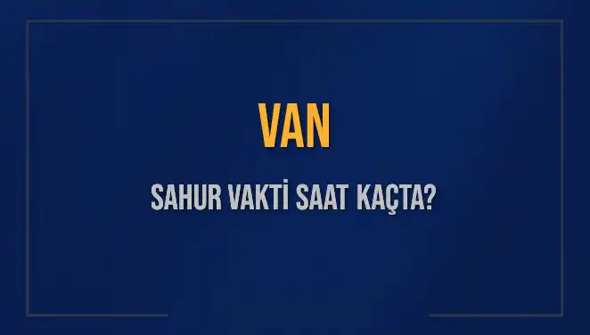 Van'da Sahur Vakti Ne Zaman? 2025 İmsak Saatleri Açıklandı!